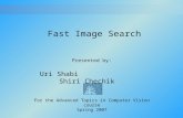 Fast Image Search Uri Shabi Shiri Chechik Presented by: For the Advanced Topics in Computer Vision course Spring 2007.