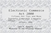 Electronic Commerce Act 2000 Fifteen Hot Tips and More Toronto Computer Lawyers’ Group December 2000 John D. Gregory Ministry of the Attorney General.