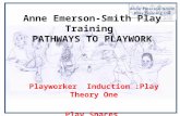 Anne Emerson-Smith Play Training PATHWAYS TO PLAYWORK Playworker Induction :Play Theory One Play Spaces.