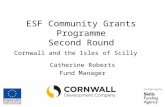 ESF Community Grants Programme Second Round Cornwall and the Isles of Scilly Catherine Roberts Fund Manager.