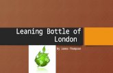 Leaning Bottle of London By James Thompson How my design came together. My idea came together, by a project we were doing on recycling and that was going.
