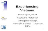 1 Experiencing Vietnam Don Kopka, Ph.D. Assistant Professor Management Dept. Fulbright Scholar – Vietnam 2004.