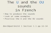 The U and the OU sounds in French How to produce the sounds Look at some examples Practise the U and the OU sounds Bon Départ Unité 1 Section 1.1 pp.12-14.