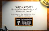 “ Think Twice ”: The Origin & Implications of Vermont’s Act 82 Prepared for the September 2007 Regional Meetings.