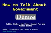 D ē mos: A Network for Ideas & Action Public Works: the D ē mos Center for the Public Sector How to Talk About Government.