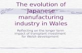 The evolution of Japanese manufacturing industry in Wales Reflecting on the longer term impact of transplant investment for Welsh development.