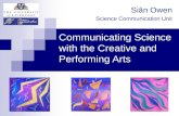 Communicating Science with the Creative and Performing Arts Siân Owen Science Communication Unit.