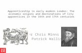 Apprenticeship in early modern London: The economic origins and destinations of City apprentices in the 16th and 17th centuries Dr Chris Minns Dr Patrick.