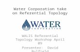Water Corporation take on Referential Topology WALIS Referential Topology Workshop April 09 Presenter: David Bulfield.