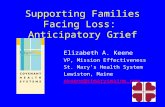 Supporting Families Facing Loss: Anticipatory Grief Elizabeth A. Keene VP, Mission Effectiveness St. Mary’s Health System Lewiston, Maine ekeene@