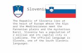 Slovenia The Republic of Slovenia lies at the heart of Europe where the Alps and the Mediterranean meet the Pannonian plains and the mysterious Karst.