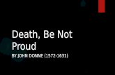 Death, Be Not Proud BY JOHN DONNE (1572-1631). Death, be not proud, though some have called thee, Mighty and dreadful, for thou art not so; For those.