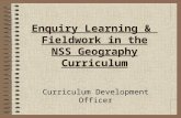 Enquiry Learning & Fieldwork in the NSS Geography Curriculum Curriculum Development Officer.