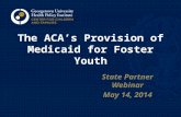 The ACA’s Provision of Medicaid for Foster Youth State Partner Webinar May 14, 2014.