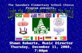 The Saunders Elementary School Chorus Program presents… Shawn Roberts, Music Director Thursday, December 11, 2008, 7:00pm Saunders Elementary School Auditorium.