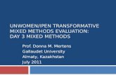 UNWOMEN/IPEN TRANSFORMATIVE MIXED METHODS EVALUATION: DAY 3 MIXED METHODS Prof. Donna M. Mertens Gallaudet University Almaty, Kazakhstan July 2011.
