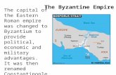The Byzantine Empire The capital of the Eastern Roman empire was changed to Byzantium to provide political, economic and military advantages. It was then.