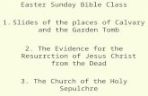 Easter Sunday Bible Class 1.Slides of the places of Calvary and the Garden Tomb 2. The Evidence for the Resurrction of Jesus Christ from the Dead 3. The.