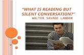 “W HAT IS READING BUT SILENT CONVERSATION ?” W ALTER S AVAGE L ANDOR.