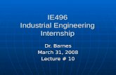 IE496 Industrial Engineering Internship Dr. Barnes March 31, 2008 Lecture # 10.