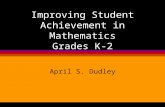 Improving Student Achievement in Mathematics Grades K-2 April S. Dudley.