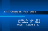 CPT Changes for 2005 Julie A. Leu, CPC December 16, 2004 9:30 – 11:30 a.m.