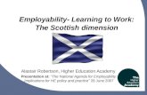 1 Employability- Learning to Work: The Scottish dimension Alastair Robertson, Higher Education Academy Presentation at: “The National Agenda for Employability: