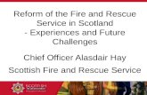 Chief Officer Alasdair Hay Scottish Fire and Rescue Service Reform of the Fire and Rescue Service in Scotland - Experiences and Future Challenges.