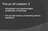 Focus of Lesson 2  Advantages and disadvantages (challenges of teaching)  The art and science of teaching (what is teaching?)