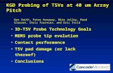 KGD Probing of TSVs at 40 um Array Pitch 3D-TSV Probe Technology Goals MEMS probe tip evolution Contact performance TSV pad damage (or lack thereof) Conclusions.