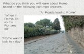 “All Roads lead to Rome” What do you think you will learn about Rome based on the following common phrases: “When in Rome, do as the Romans do” “Rome wasn’t.