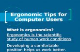 Ergonomic Tips for Computer Users What is ergonomics? Ergonomics is the scientific study of human work conditions. Developing a comfortable position helps.