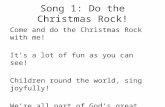 Song 1: Do the Christmas Rock! Come and do the Christmas Rock with me! It’s a lot of fun as you can see! Children round the world, sing joyfully! We’re.