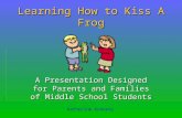 Learning How to Kiss A Frog A Presentation Designed for Parents and Families of Middle School Students Katherine Kennedy.
