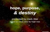 Hope, purpose, & destiny presented by mark ritter based on a true story by hugh ross.