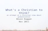 What’s a Christian to think? an attempt at a Christian view about globalization Bruce Duggan Nov 2011.