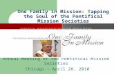 One Family in Mission: Tapping the Soul of the Pontifical Mission Societies Annual Meeting of the Pontifical Mission Societies Chicago – April 28, 2010.