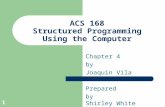 1 ACS 168 Structured Programming Using the Computer Chapter 4 by Joaquin Vila Prepared by Shirley White.