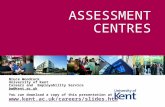 ASSESSMENT CENTRES Bruce Woodcock University of Kent Careers and Employability Service bw@kent.ac.uk You can download a copy of this presentation at .