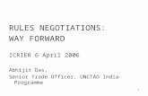 1 RULES NEGOTIATIONS: WAY FORWARD ICRIER 6 April 2006 Abhijit Das, Senior Trade Officer, UNCTAD India Programme.