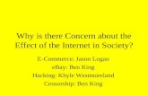 Why is there Concern about the Effect of the Internet in Society? E-Commerce: Jason Logan eBay: Ben King Hacking: Khyle Westmoreland Censorship: Ben King.