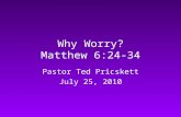 Why Worry? Matthew 6:24-34 Pastor Ted Pricskett July 25, 2010.