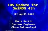 1 © 2001, Cisco Systems, Inc. IOS Update for SwiNOG 4th Chris Martin Systems Engineer Cisco Switzerland Chris Martin Systems Engineer Cisco Switzerland.