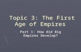 Topic 3: The First Age of Empires Topic 3: The First Age of Empires Part 1: How did Big Empires Develop?