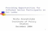 1 Providing Opportunities for Informal Sector Participants in Sri Lanka Nisha Arunatilake Institute of Policy Studies December 2004.