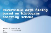 Reversible data hiding based on histogram shifting scheme Reporter: Date: Wan-Yu Lu 2012/12/13.