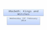 Macbeth: Kings and Witches Wednesday 19 th February 2014.