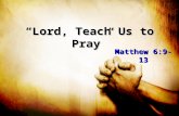 “Lord, Teach Us to Pray” Matthew 6:9-13. “Lord, Teach Us to Pray” Express Deep Reverence Express Deep Reverence – Our Father in heaven – Hallowed be Your.