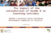 The impact of the introduction of Grade R on learning outcomes BRIDGE’s National Early Childhood Development Community of Practice 14 August 2014.