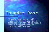 Thunder Rose Thunder Rose is a tall tale. A tall tale is a humorous story that tells about exaggerated or impossible events.